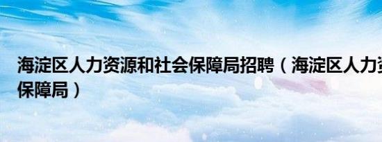 海淀区人力资源和社会保障局招聘（海淀区人力资源和社会保障局）