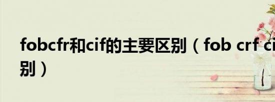 fobcfr和cif的主要区别（fob crf cif主要区别）