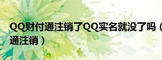 QQ财付通注销了QQ实名就没了吗（qq财付通注销）