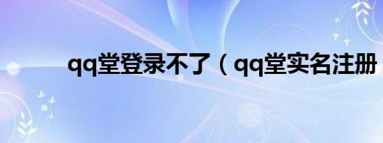 qq堂登录不了（qq堂实名注册）