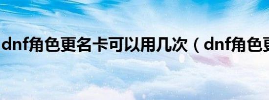 dnf角色更名卡可以用几次（dnf角色更名卡）