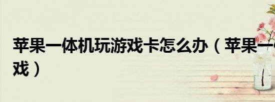 苹果一体机玩游戏卡怎么办（苹果一体机玩游戏）