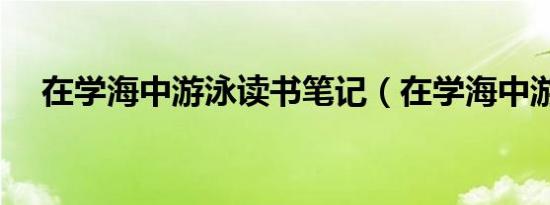 在学海中游泳读书笔记（在学海中游泳）