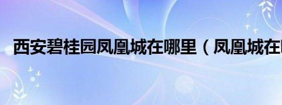 西安碧桂园凤凰城在哪里（凤凰城在哪里）