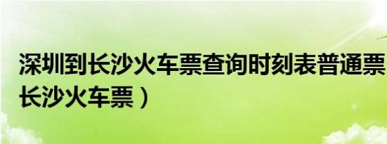 深圳到长沙火车票查询时刻表普通票（深圳到长沙火车票）