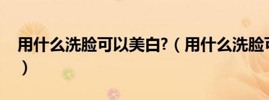 用什么洗脸可以美白?（用什么洗脸可以美白）
