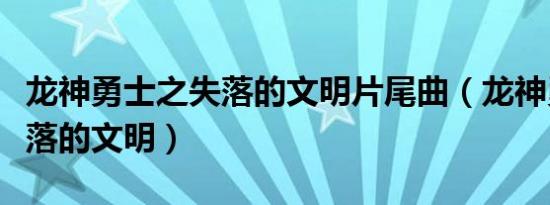 龙神勇士之失落的文明片尾曲（龙神勇士之失落的文明）