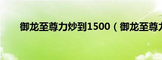 御龙至尊力炒到1500（御龙至尊力）