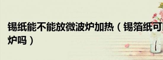 锡纸能不能放微波炉加热（锡箔纸可以放微波炉吗）