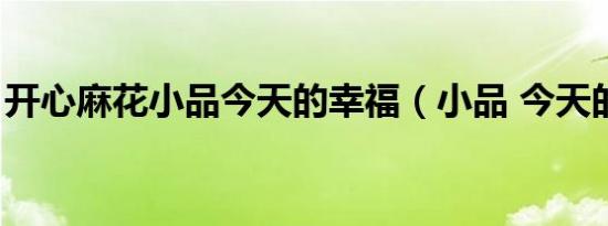 开心麻花小品今天的幸福（小品 今天的幸福）
