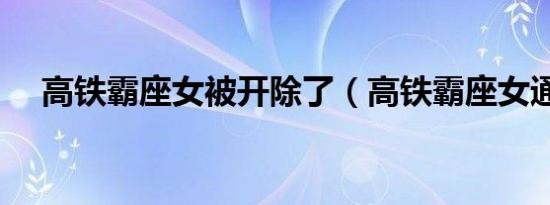 高铁霸座女被开除了（高铁霸座女通报）
