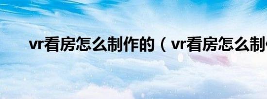vr看房怎么制作的（vr看房怎么制作）
