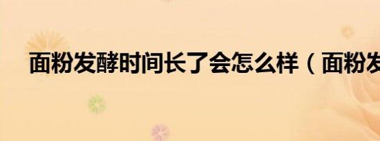 面粉发酵时间长了会怎么样（面粉发酵）