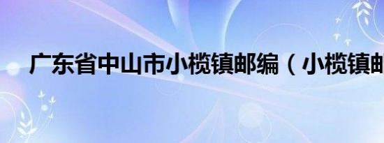广东省中山市小榄镇邮编（小榄镇邮编）