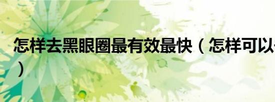 怎样去黑眼圈最有效最快（怎样可以去黑眼圈）