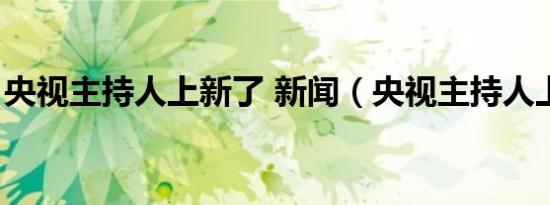 央视主持人上新了 新闻（央视主持人上新了）
