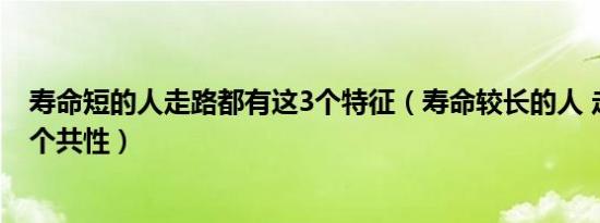 寿命短的人走路都有这3个特征（寿命较长的人 走路会有四个共性）