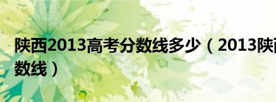 陕西2013高考分数线多少（2013陕西高考分数线）