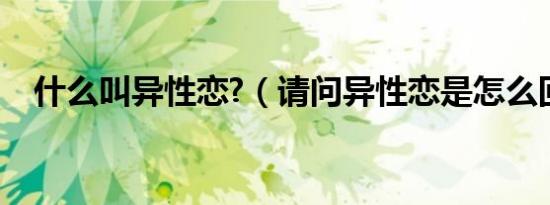什么叫异性恋?（请问异性恋是怎么回事）