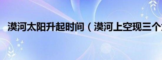 漠河太阳升起时间（漠河上空现三个太阳）