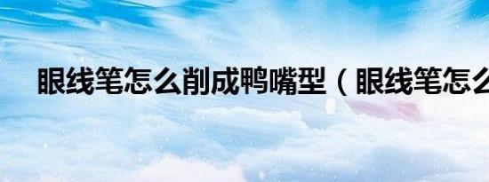 眼线笔怎么削成鸭嘴型（眼线笔怎么削）