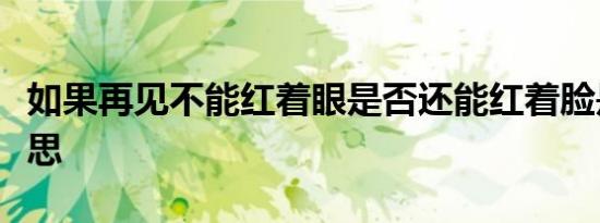 如果再见不能红着眼是否还能红着脸是什么意思