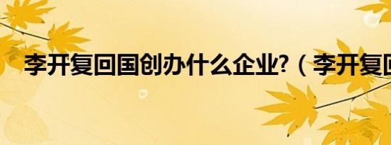 李开复回国创办什么企业?（李开复回国）