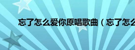 忘了怎么爱你原唱歌曲（忘了怎么）