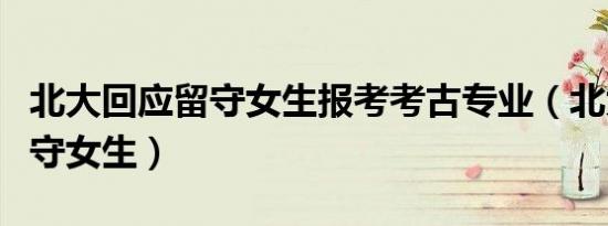 北大回应留守女生报考考古专业（北大回应留守女生）