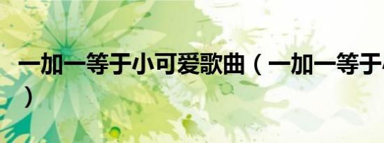 一加一等于小可爱歌曲（一加一等于小可爱歌）
