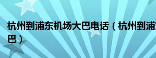 杭州到浦东机场大巴电话（杭州到浦东机场大巴）