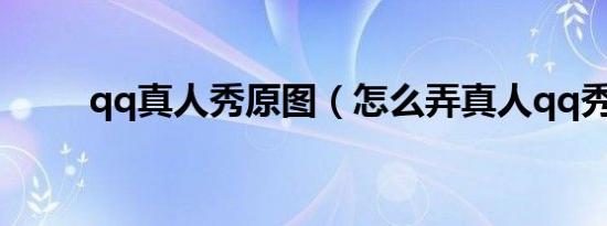 qq真人秀原图（怎么弄真人qq秀）