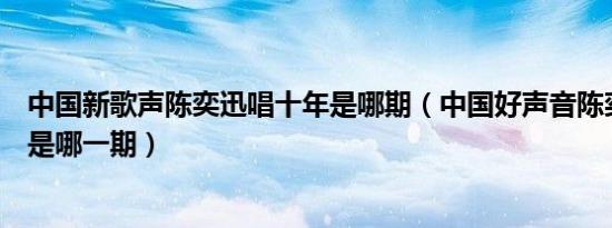 中国新歌声陈奕迅唱十年是哪期（中国好声音陈奕迅唱十年是哪一期）