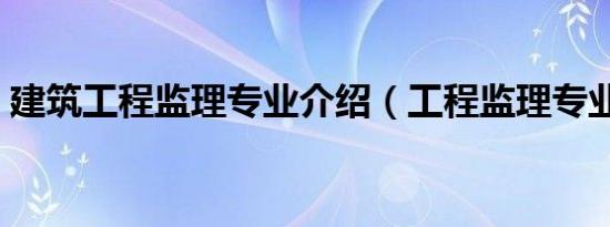 建筑工程监理专业介绍（工程监理专业介绍）