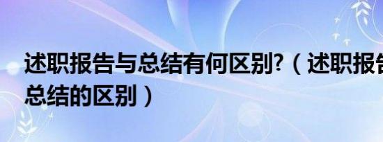 述职报告与总结有何区别?（述职报告与工作总结的区别）