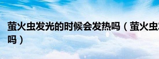 萤火虫发光的时候会发热吗（萤火虫发光发热吗）