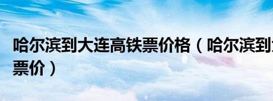哈尔滨到大连高铁票价格（哈尔滨到大连高铁票价）