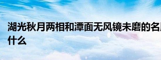 湖光秋月两相和潭面无风镜未磨的名胜词语是什么