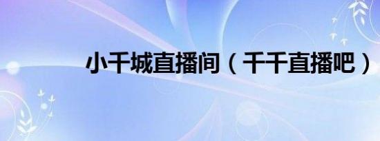 小千城直播间（千千直播吧）