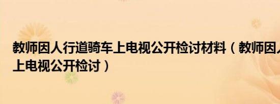 教师因人行道骑车上电视公开检讨材料（教师因人行道骑车上电视公开检讨）