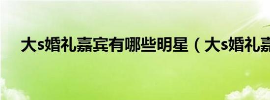 大s婚礼嘉宾有哪些明星（大s婚礼嘉宾）