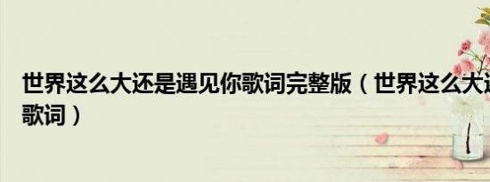 世界这么大还是遇见你歌词完整版（世界这么大还是遇见你歌词）