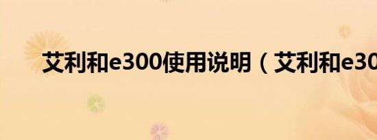 艾利和e300使用说明（艾利和e300）