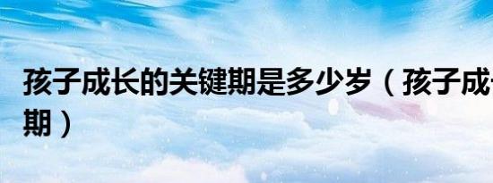 孩子成长的关键期是多少岁（孩子成长的关键期）