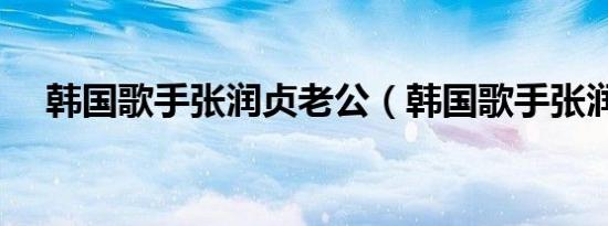 韩国歌手张润贞老公（韩国歌手张润贞）