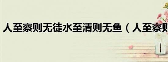 人至察则无徒水至清则无鱼（人至察则无徒）