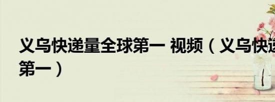 义乌快递量全球第一 视频（义乌快递量全球第一）
