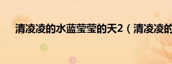 清凌凌的水蓝莹莹的天2（清凌凌的水）