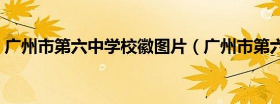 广州市第六中学校徽图片（广州市第六中学）