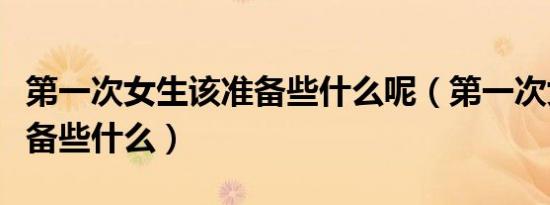 第一次女生该准备些什么呢（第一次女生该准备些什么）